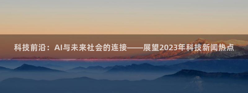 科技前沿：AI与未来社会的连接——展望2023年科技新闻热点