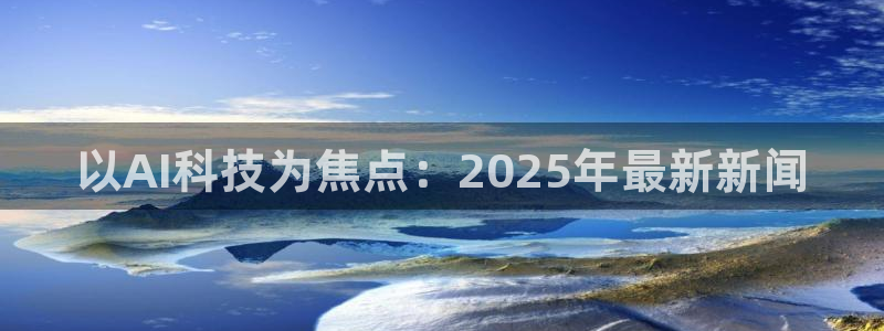 以AI科技为焦点：2025年最新新闻