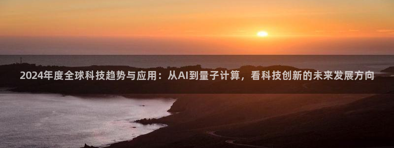 2024年度全球科技趋势与应用：从AI到量子计算，看科技创新的未来发展方向