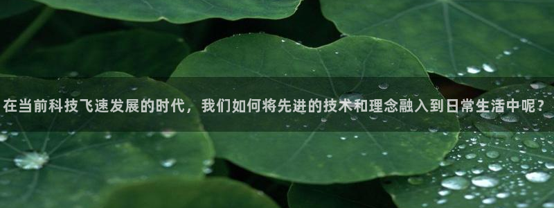 在当前科技飞速发展的时代，我们如何将先进的技术和理念融入到日常生活中呢？