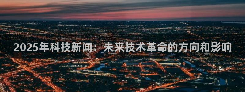 2025年科技新闻：未来技术革命的方向和影响
