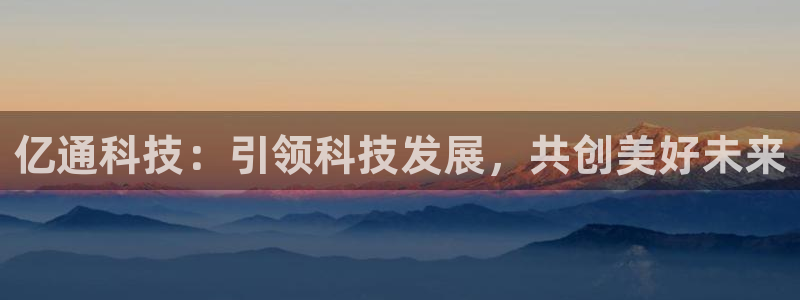亿通科技：引领科技发展，共创美好未来
