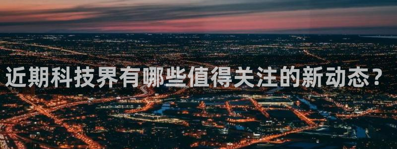 近期科技界有哪些值得关注的新动态？
