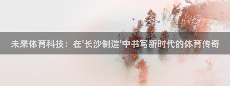 未来体育科技：在\'长沙制造\'中书写新时代的体育传奇