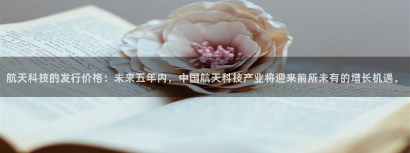 航天科技的发行价格：未来五年内，中国航天科技产业将迎来前所未有的增长机遇。