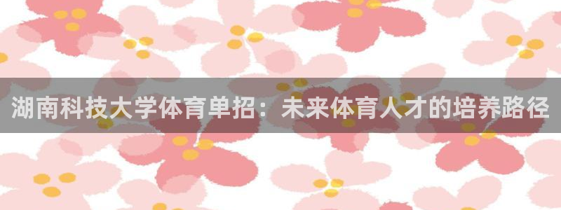 湖南科技大学体育单招：未来体育人才的培养路径