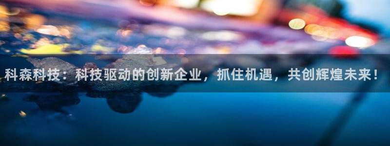 科森科技：科技驱动的创新企业，抓住机遇，共创辉煌未来！