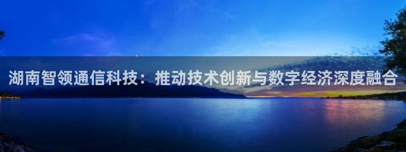 湖南智领通信科技：推动技术创新与数字经济深度融合