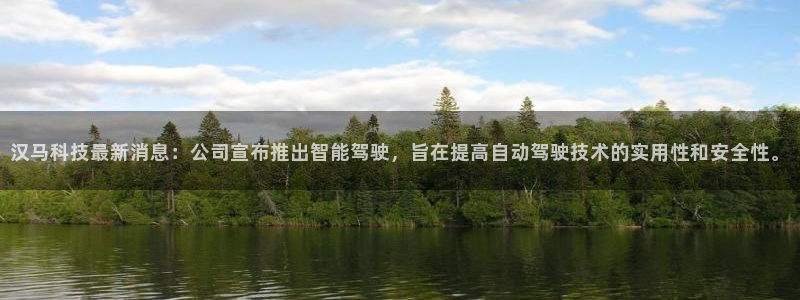 汉马科技最新消息：公司宣布推出智能驾驶，旨在提高自动驾驶技术的实用性和安全性。