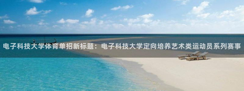 电子科技大学体育单招新标题：电子科技大学定向培养艺术类运动员系列赛事