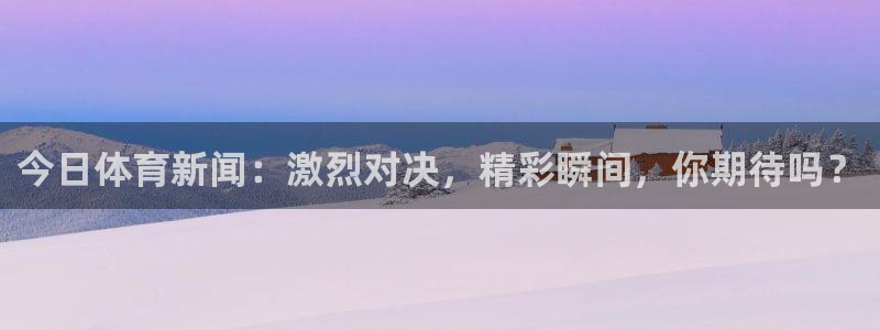 今日体育新闻：激烈对决，精彩瞬间，你期待吗？