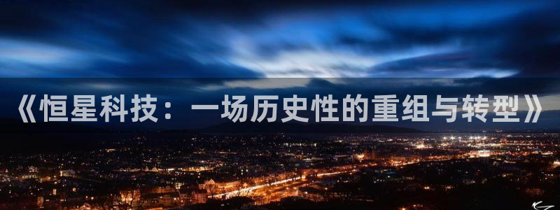 《恒星科技：一场历史性的重组与转型》