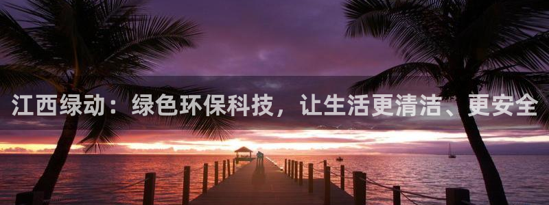 江西绿动：绿色环保科技，让生活更清洁、更安全