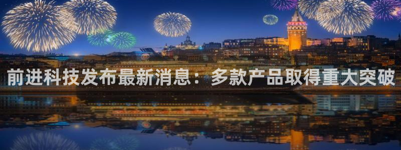 前进科技发布最新消息：多款产品取得重大突破