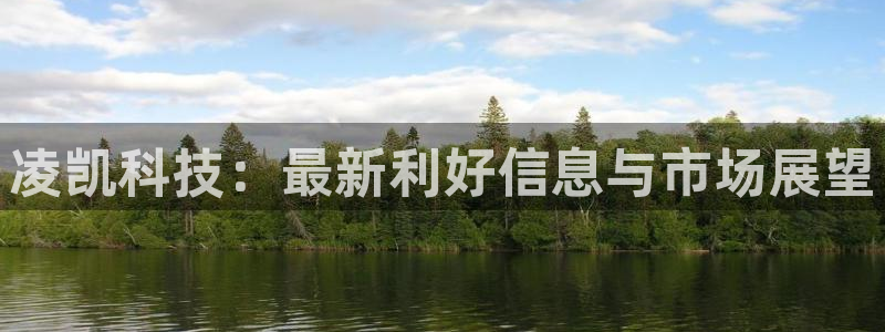 凌凯科技：最新利好信息与市场展望